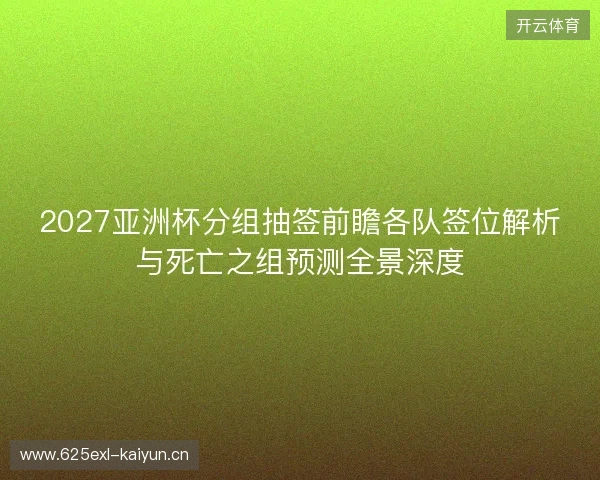 2027亚洲杯分组抽签前瞻各队签位解析与死亡之组预测全景深度