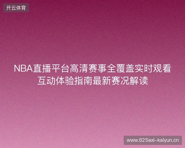 NBA直播平台高清赛事全覆盖实时观看互动体验指南最新赛况解读