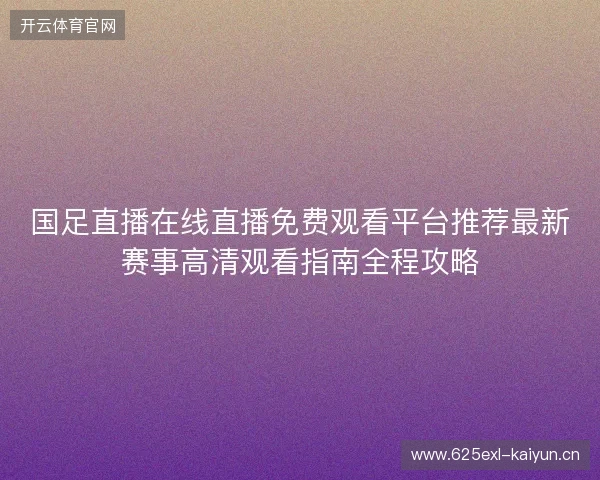 国足直播在线直播免费观看平台推荐最新赛事高清观看指南全程攻略