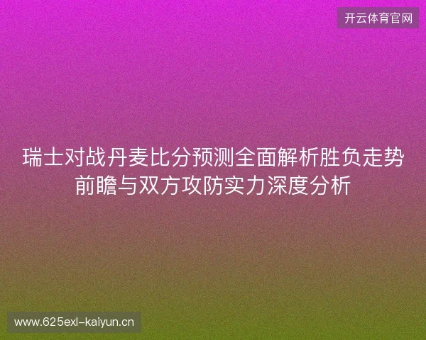 瑞士对战丹麦比分预测全面解析胜负走势前瞻与双方攻防实力深度分析