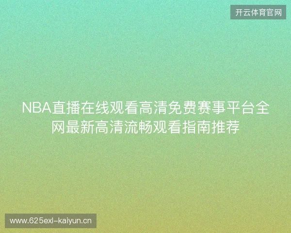 NBA直播在线观看高清免费赛事平台全网最新高清流畅观看指南推荐 NBA直播在线观看高清免费赛事平台全网最新高清流畅观看指南推荐