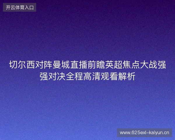 切尔西对阵曼城直播前瞻英超焦点大战强强对决全程高清观看解析 切尔西对阵曼城直播前瞻英超焦点大战强强对决全程高清观看解析