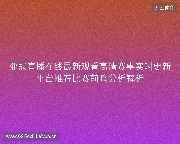 亚冠直播在线最新观看高清赛事实时更新平台推荐比赛前瞻分析解析 亚冠直播在线最新观看高清赛事实时更新平台推荐比赛前瞻分析解析