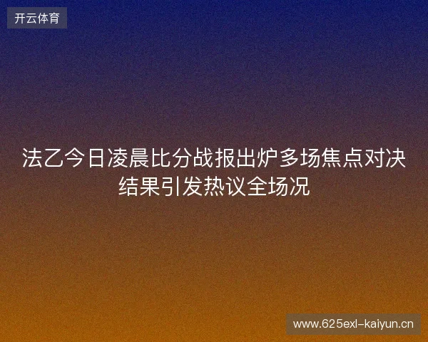法乙今日凌晨比分战报出炉多场焦点对决结果引发热议全场况