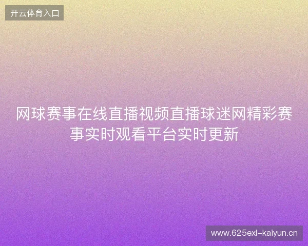 网球赛事在线直播视频直播球迷网精彩赛事实时观看平台实时更新 网球赛事在线直播视频直播球迷网精彩赛事实时观看平台实时更新