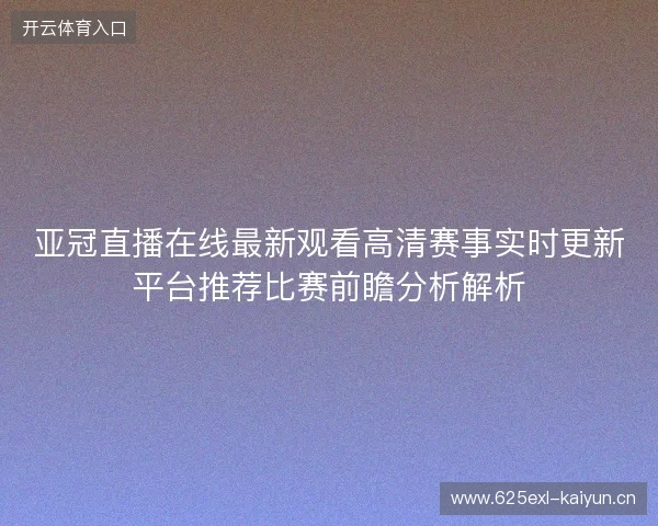 亚冠直播在线最新观看高清赛事实时更新平台推荐比赛前瞻分析解析 亚冠直播在线最新观看高清赛事实时更新平台推荐比赛前瞻分析解析