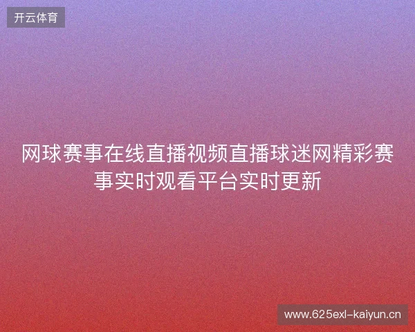 网球赛事在线直播视频直播球迷网精彩赛事实时观看平台实时更新 网球赛事在线直播视频直播球迷网精彩赛事实时观看平台实时更新