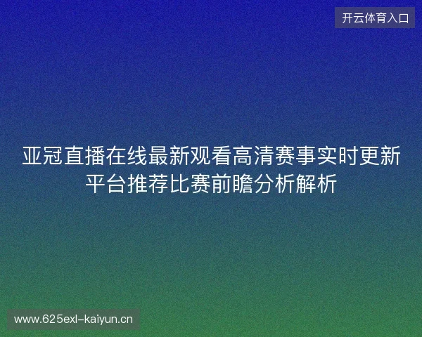 亚冠直播在线最新观看高清赛事实时更新平台推荐比赛前瞻分析解析