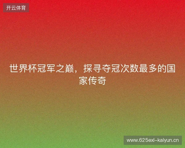 世界杯冠军之巅，探寻夺冠次数最多的国家传奇