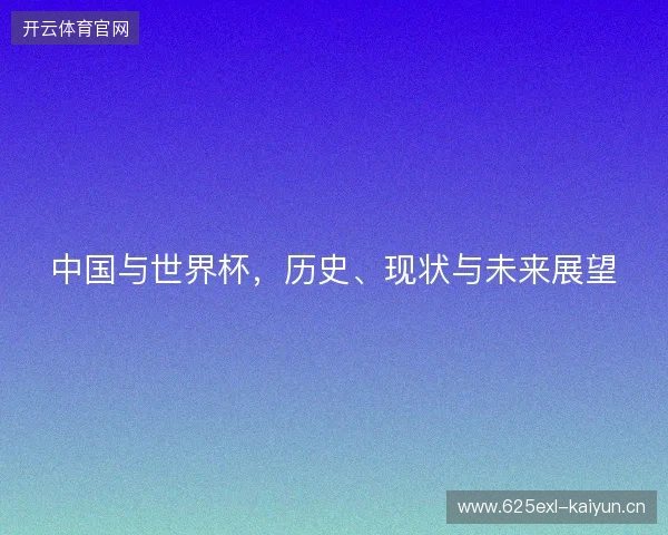 中国与世界杯,历史、现状与未来展望 中国与世界杯,历史、现状与未来展望