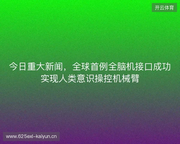今日重大新闻，全球首例全脑机接口成功实现人类意识操控机械臂