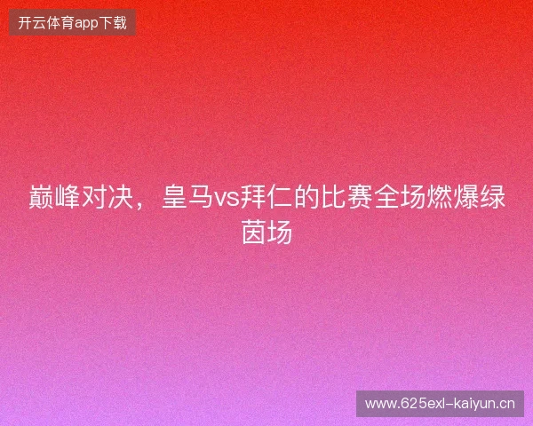 巅峰对决，皇马vs拜仁的比赛全场燃爆绿茵场