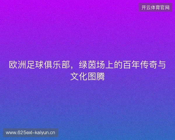 欧洲足球俱乐部，绿茵场上的百年传奇与文化图腾