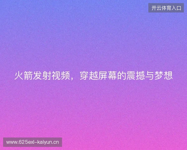 火箭发射视频，穿越屏幕的震撼与梦想