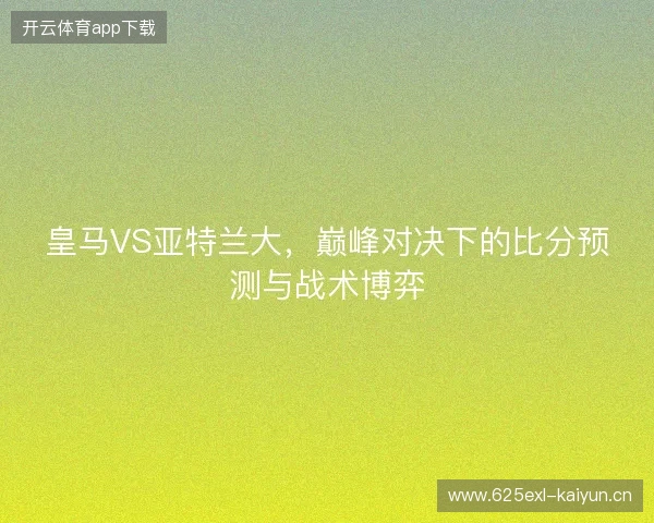 皇马VS亚特兰大，巅峰对决下的比分预测与战术博弈